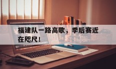 B体育体育平台-关于福建队一路高歌，季后赛近在咫尺！的信息